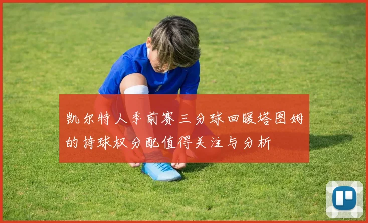 凯尔特人季前赛三分球回暖塔图姆的持球权分配值得关注与分析